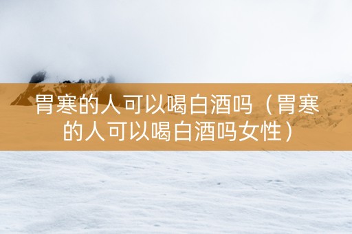 胃寒的人可以喝白酒吗（胃寒的人可以喝白酒吗女性）