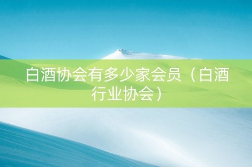 白酒协会有多少家会员（白酒行业协会）