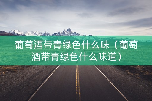 葡萄酒带青绿色什么味（葡萄酒带青绿色什么味道）