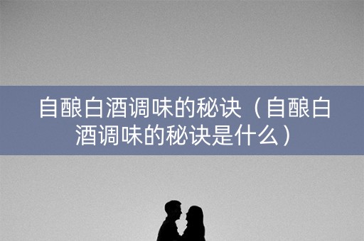自酿白酒调味的秘诀（自酿白酒调味的秘诀是什么）
