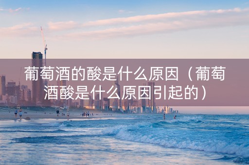 葡萄酒的酸是什么原因（葡萄酒酸是什么原因引起的）