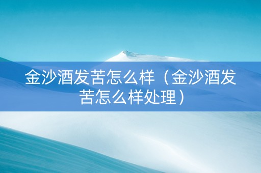 金沙酒发苦怎么样（金沙酒发苦怎么样处理）