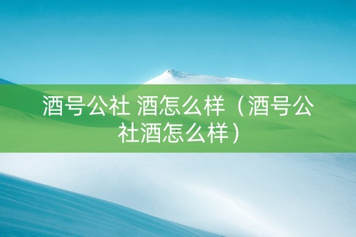 酒号公社 酒怎么样（酒号公社酒怎么样）