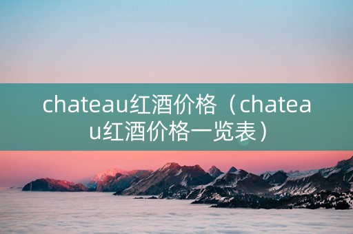 chateau红酒价格（chateau红酒价格一览表）