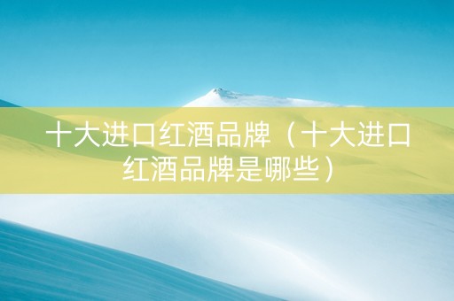 十大进口红酒品牌（十大进口红酒品牌是哪些）