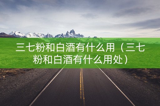 三七粉和白酒有什么用（三七粉和白酒有什么用处）