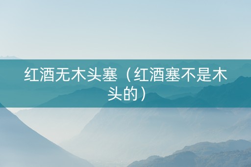 红酒无木头塞（红酒塞不是木头的）