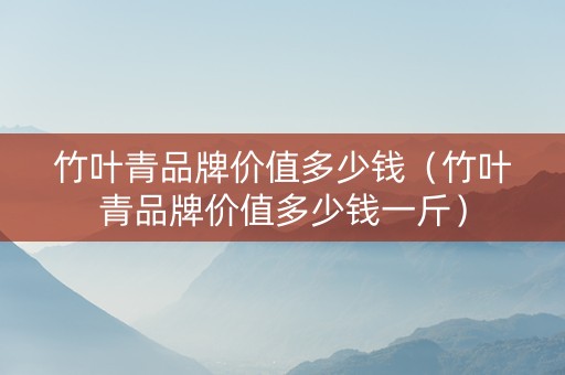 竹叶青品牌价值多少钱（竹叶青品牌价值多少钱一斤）