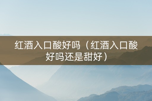 红酒入口酸好吗（红酒入口酸好吗还是甜好）
