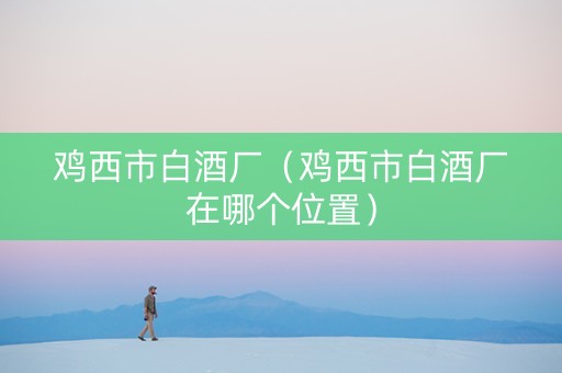 鸡西市白酒厂（鸡西市白酒厂在哪个位置）