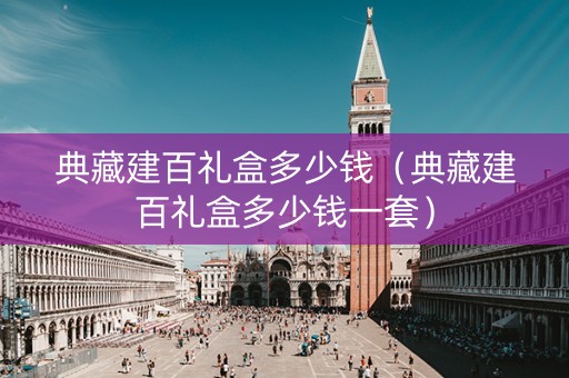 典藏建百礼盒多少钱（典藏建百礼盒多少钱一套）
