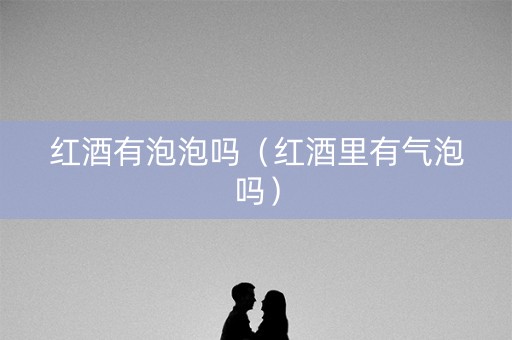 红酒有泡泡吗（红酒里有气泡吗）