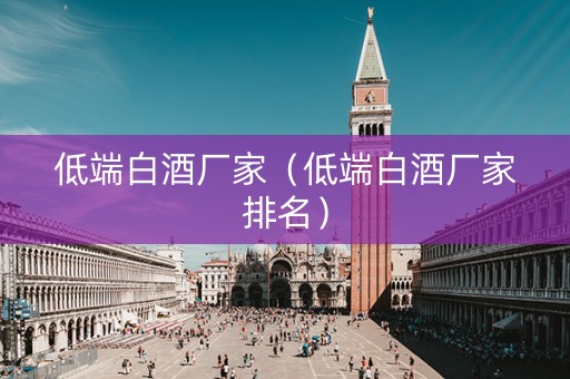 低端白酒厂家（低端白酒厂家排名）