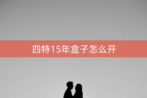 四特15年盒子怎么开