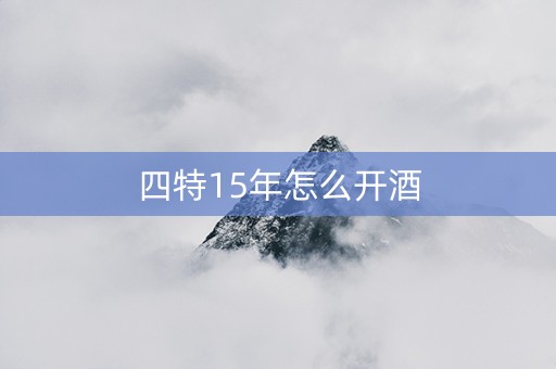 四特15年怎么开酒