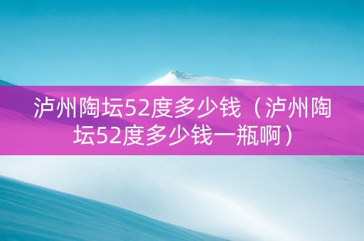 泸州陶坛52度多少钱（泸州陶坛52度多少钱一瓶啊）