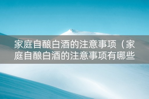 家庭自酿白酒的注意事项（家庭自酿白酒的注意事项有哪些）