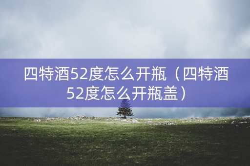 四特酒52度怎么开瓶（四特酒52度怎么开瓶盖）