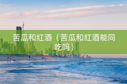 苦瓜和红酒（苦瓜和红酒能同吃吗）