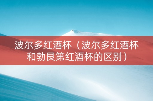 波尔多红酒杯（波尔多红酒杯和勃艮第红酒杯的区别）