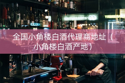全国小角楼白酒代理商地址（小角楼白酒产地）