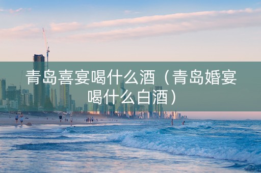 青岛喜宴喝什么酒（青岛婚宴喝什么白酒）