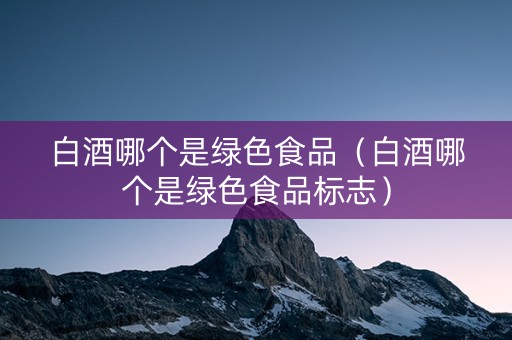 白酒哪个是绿色食品（白酒哪个是绿色食品标志）