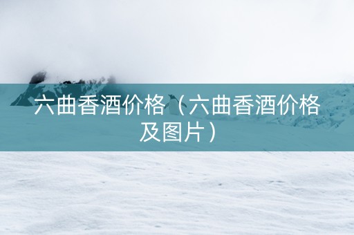 六曲香酒价格（六曲香酒价格及图片）