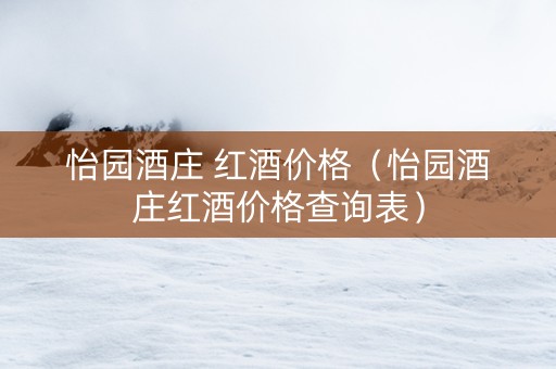 怡园酒庄 红酒价格（怡园酒庄红酒价格查询表）