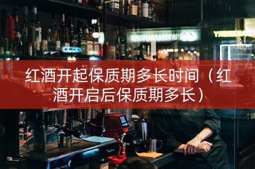红酒开起保质期多长时间（红酒开启后保质期多长）