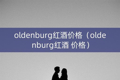 oldenburg红酒价格（oldenburg红酒 价格）