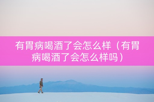 有胃病喝酒了会怎么样（有胃病喝酒了会怎么样吗）