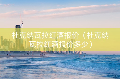 杜克纳瓦拉红酒报价（杜克纳瓦拉红酒报价多少）
