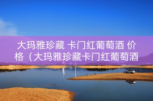 大玛雅珍藏 卡门红葡萄酒 价格（大玛雅珍藏卡门红葡萄酒价格）