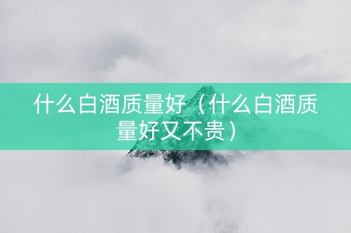 什么白酒质量好（什么白酒质量好又不贵）