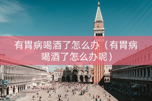 有胃病喝酒了怎么办（有胃病喝酒了怎么办呢）