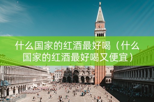 什么国家的红酒最好喝（什么国家的红酒最好喝又便宜）
