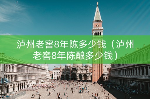 泸州老窖8年陈多少钱（泸州老窖8年陈酿多少钱）