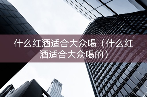 什么红酒适合大众喝（什么红酒适合大众喝的）