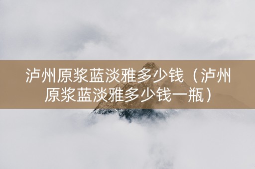 泸州原浆蓝淡雅多少钱（泸州原浆蓝淡雅多少钱一瓶）