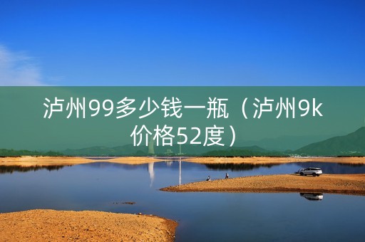泸州99多少钱一瓶（泸州9k价格52度）