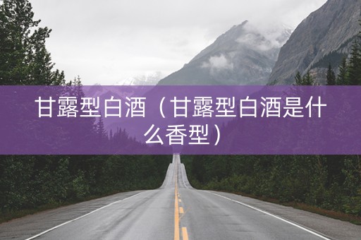 甘露型白酒（甘露型白酒是什么香型）