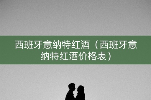 西班牙意纳特红酒（西班牙意纳特红酒价格表）