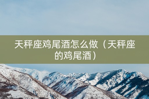 天秤座鸡尾酒怎么做（天秤座的鸡尾酒）
