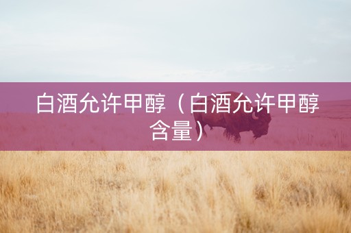 白酒允许甲醇（白酒允许甲醇含量）