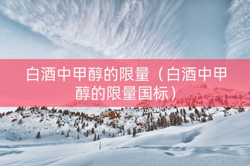 白酒中甲醇的限量（白酒中甲醇的限量国标）