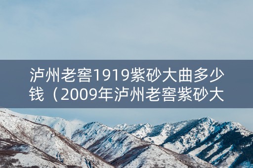 泸州老窖1919紫砂大曲多少钱（2009年泸州老窖紫砂大曲）