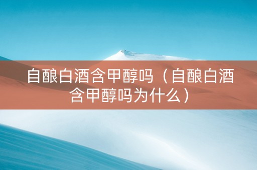 自酿白酒含甲醇吗（自酿白酒含甲醇吗为什么）