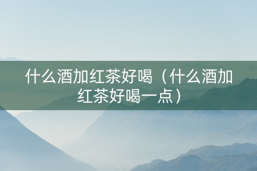 什么酒加红茶好喝（什么酒加红茶好喝一点）