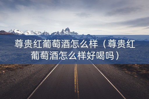 尊贵红葡萄酒怎么样（尊贵红葡萄酒怎么样好喝吗）